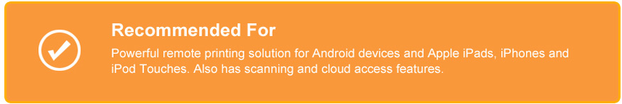 Recommended For - Powerful remote printing solution for Android devices and Apple iPads, iPhones and iPod Touches. Also has scanning and cloud access features.