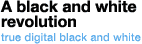 A black and white revolution - true digital black and white